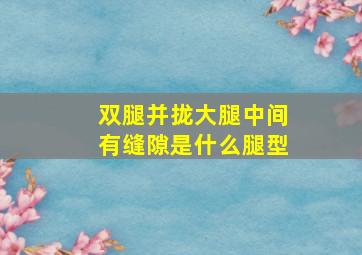 双腿并拢大腿中间有缝隙是什么腿型