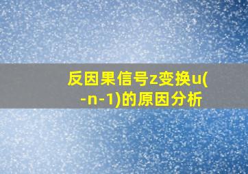 反因果信号z变换u(-n-1)的原因分析