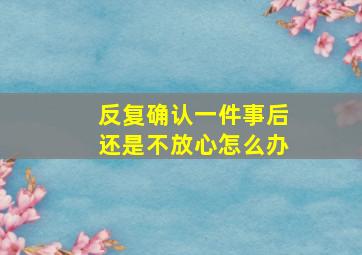 反复确认一件事后还是不放心怎么办