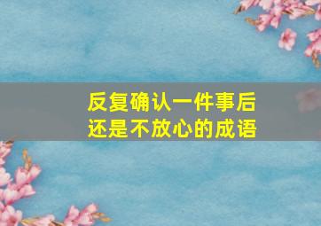 反复确认一件事后还是不放心的成语