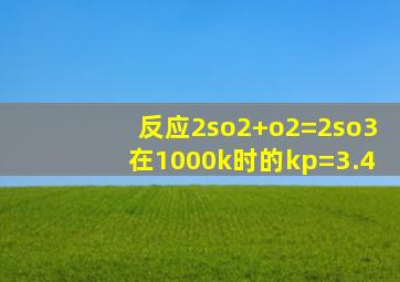 反应2so2+o2=2so3在1000k时的kp=3.4