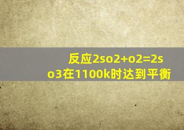 反应2so2+o2=2so3在1100k时达到平衡