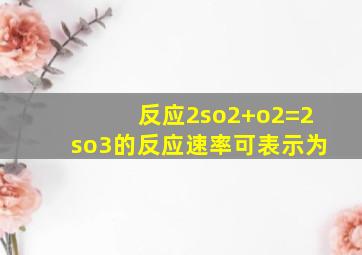 反应2so2+o2=2so3的反应速率可表示为