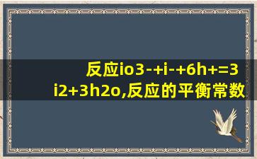 反应io3-+i-+6h+=3i2+3h2o,反应的平衡常数