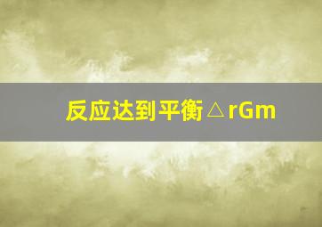 反应达到平衡△rGm