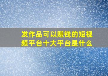 发作品可以赚钱的短视频平台十大平台是什么