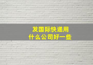 发国际快递用什么公司好一些