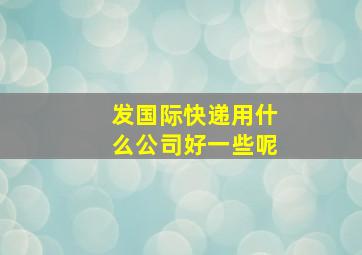 发国际快递用什么公司好一些呢