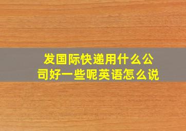 发国际快递用什么公司好一些呢英语怎么说