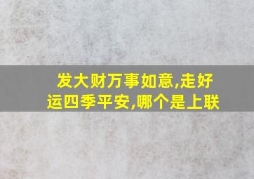 发大财万事如意,走好运四季平安,哪个是上联