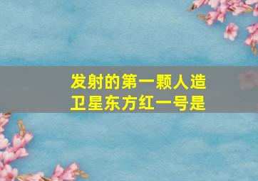 发射的第一颗人造卫星东方红一号是