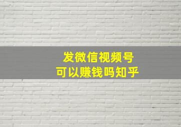 发微信视频号可以赚钱吗知乎