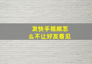 发快手视频怎么不让好友看见