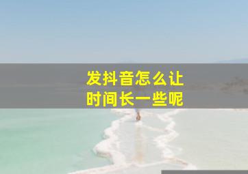 发抖音怎么让时间长一些呢