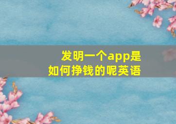 发明一个app是如何挣钱的呢英语