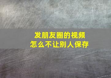 发朋友圈的视频怎么不让别人保存