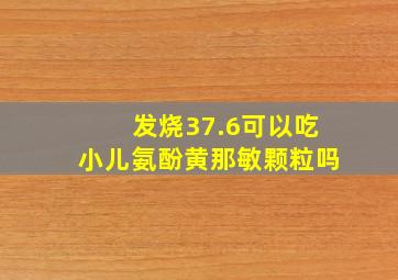 发烧37.6可以吃小儿氨酚黄那敏颗粒吗