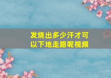 发烧出多少汗才可以下地走路呢视频