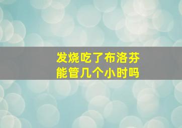 发烧吃了布洛芬能管几个小时吗