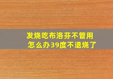 发烧吃布洛芬不管用怎么办39度不退烧了