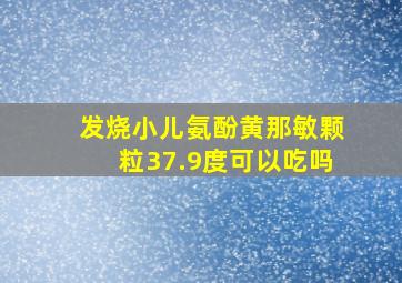 发烧小儿氨酚黄那敏颗粒37.9度可以吃吗