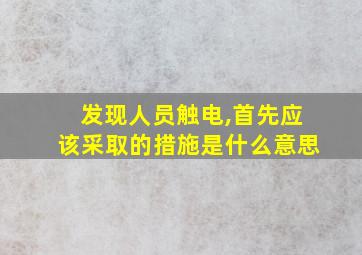 发现人员触电,首先应该采取的措施是什么意思