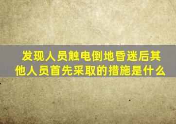 发现人员触电倒地昏迷后其他人员首先采取的措施是什么