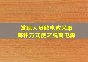 发现人员触电应采取哪种方式使之脱离电源