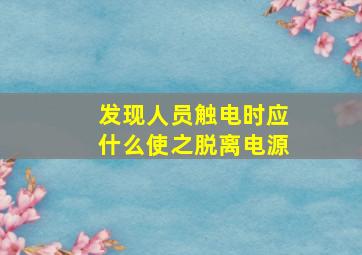 发现人员触电时应什么使之脱离电源