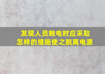 发现人员触电时应采取怎样的措施使之脱离电源