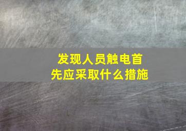 发现人员触电首先应采取什么措施