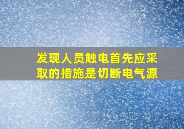 发现人员触电首先应采取的措施是切断电气源