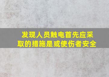 发现人员触电首先应采取的措施是或使伤者安全