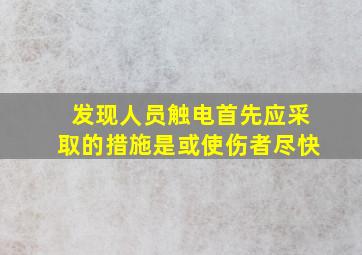 发现人员触电首先应采取的措施是或使伤者尽快