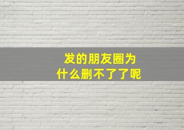 发的朋友圈为什么删不了了呢