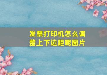 发票打印机怎么调整上下边距呢图片