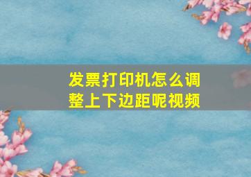 发票打印机怎么调整上下边距呢视频