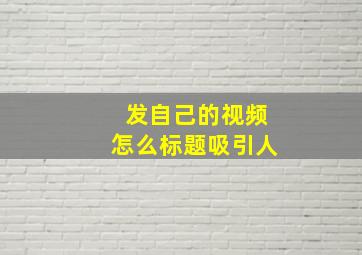 发自己的视频怎么标题吸引人