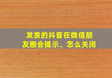 发表的抖音在微信朋友圈会提示、怎么关闭