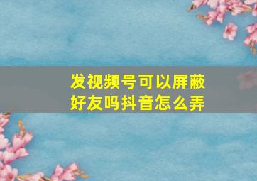 发视频号可以屏蔽好友吗抖音怎么弄