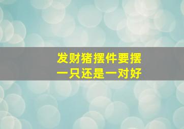 发财猪摆件要摆一只还是一对好