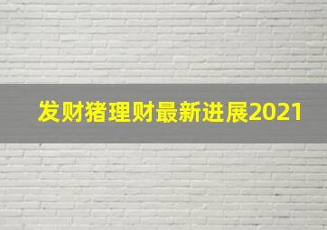 发财猪理财最新进展2021