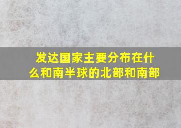 发达国家主要分布在什么和南半球的北部和南部