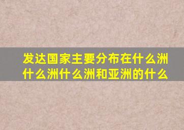 发达国家主要分布在什么洲什么洲什么洲和亚洲的什么