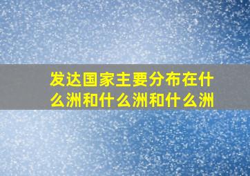 发达国家主要分布在什么洲和什么洲和什么洲