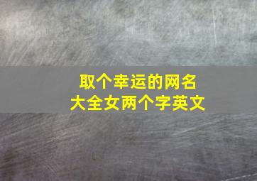 取个幸运的网名大全女两个字英文