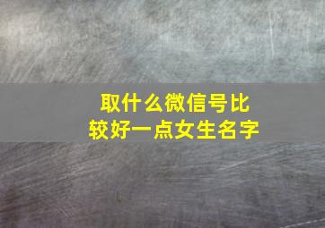 取什么微信号比较好一点女生名字