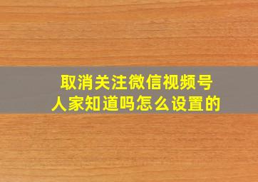 取消关注微信视频号人家知道吗怎么设置的