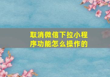 取消微信下拉小程序功能怎么操作的