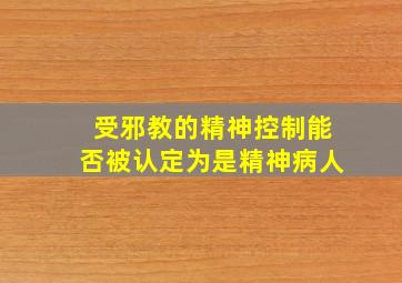 受邪教的精神控制能否被认定为是精神病人